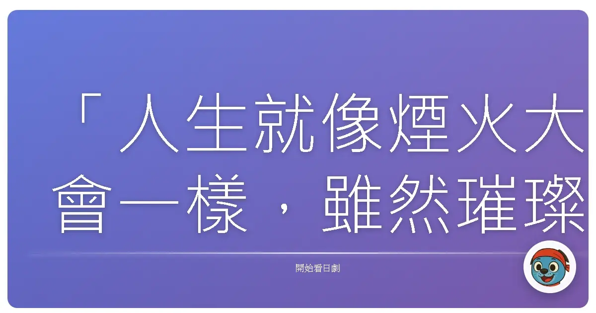 「人生就像煙火大會一樣，雖然璀璨耀眼，但總有一天會結束。」《萬事占卜陰陽屋～歡迎光臨》，2013