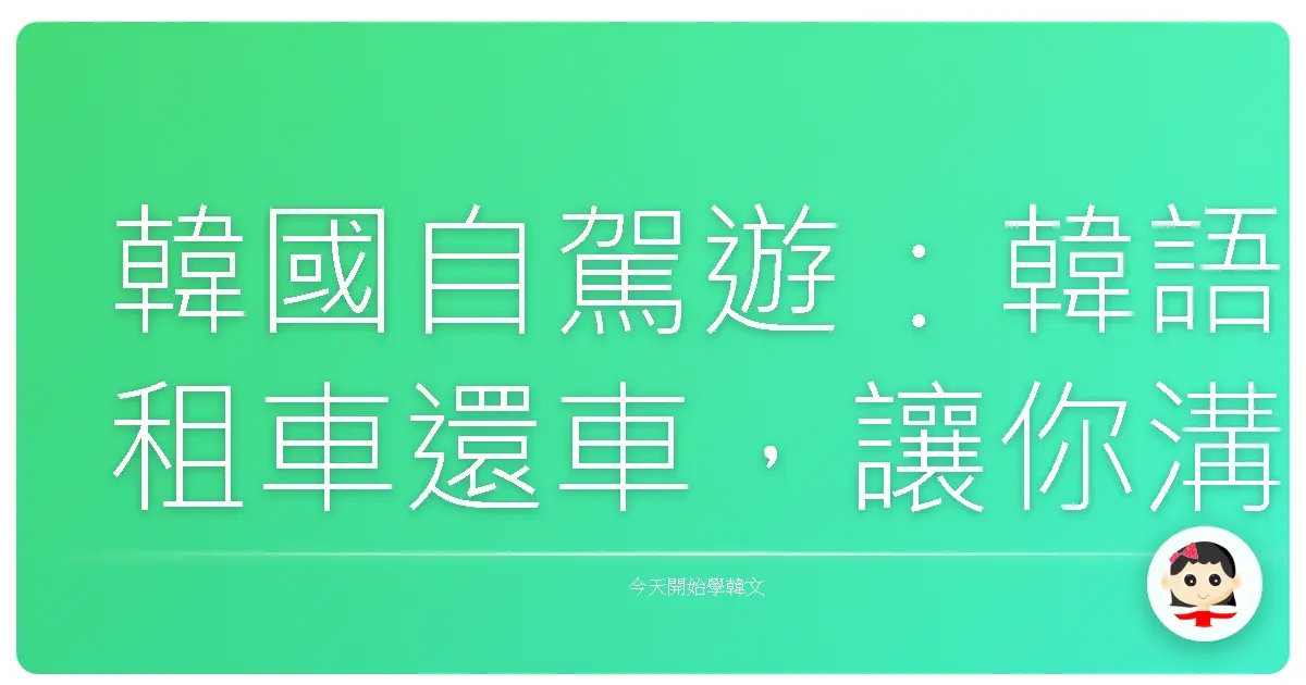 韓國自駕遊:韓語租車還車,讓你溝通無礙、玩得更嗨!