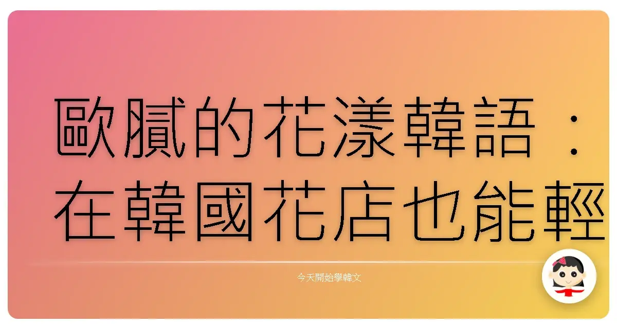 歐膩的花漾韓語：在韓國花店也能輕鬆購花的暖心指南