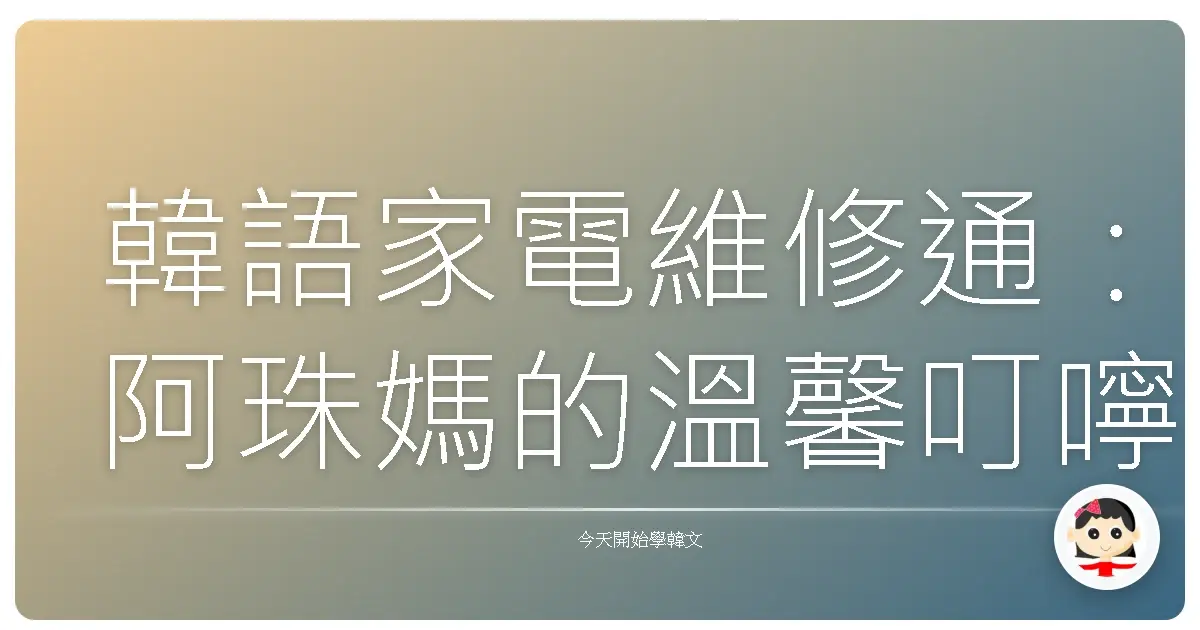 韓語家電維修通：阿珠媽的溫馨叮嚀，讓你家電復活不是夢！