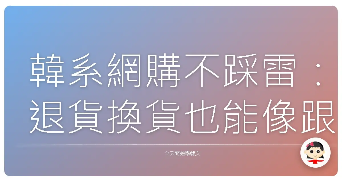 韓系網購不踩雷:退貨換貨也能像跟歐巴聊天一樣順暢!