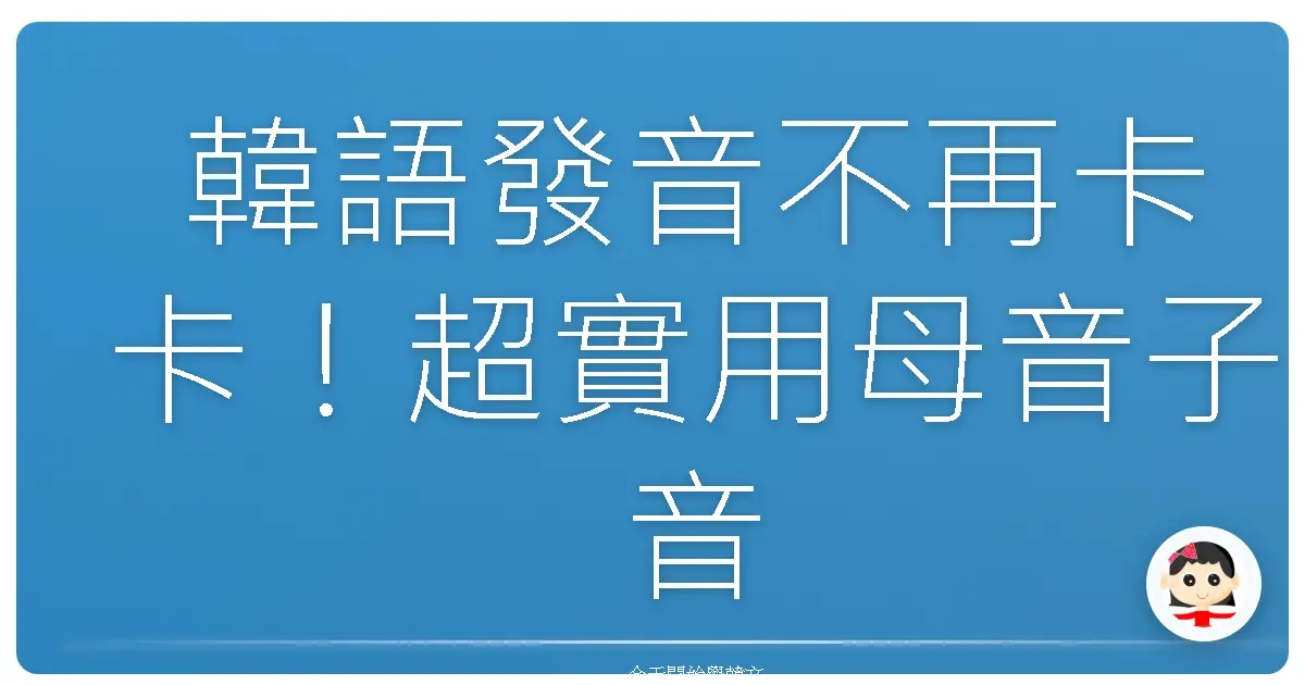 韓語發音不再卡卡!超實用母音子音記憶法,讓你開口就說溜!