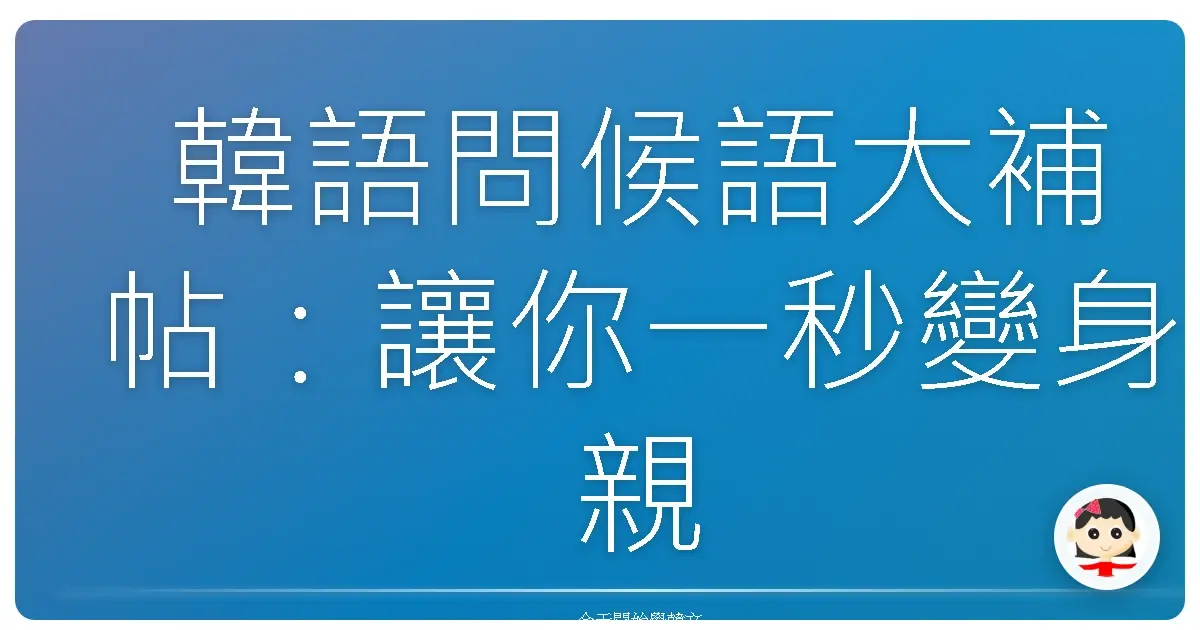 韓語問候語大補帖：讓你一秒變身親切韓國歐巴歐膩！