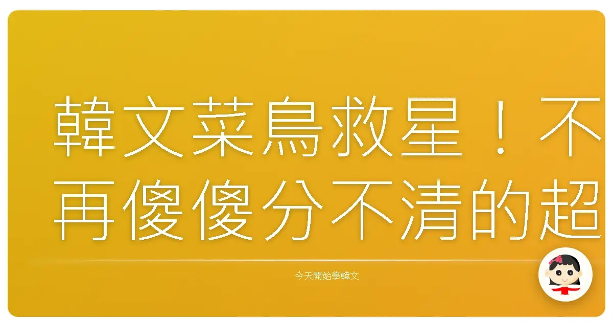 韓文菜鳥救星！不再傻傻分不清的超實用單字解析