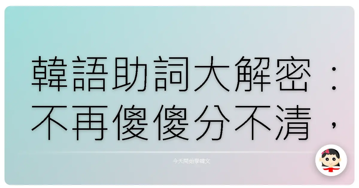 韓語助詞大解密：不再傻傻分不清，讓你韓語溜到飛起！