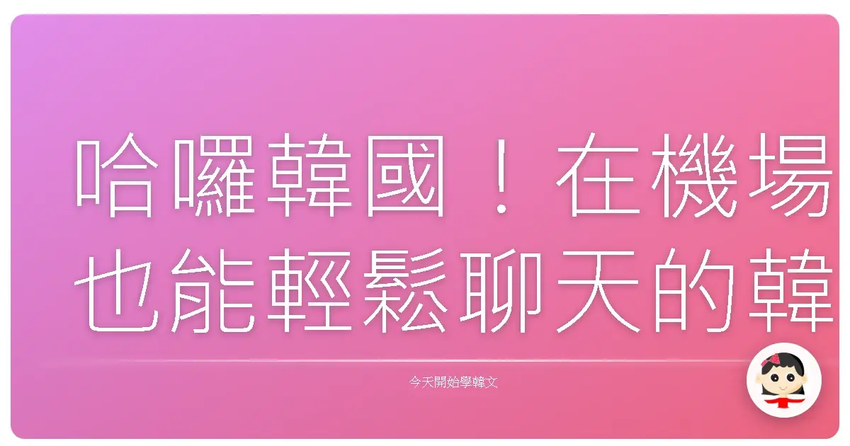 哈囉韓國！在機場也能輕鬆聊天的韓語暖心攻略