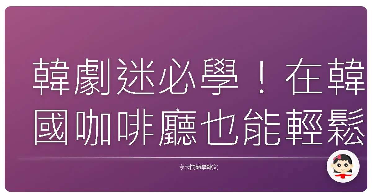 韓劇迷必學！在韓國咖啡廳也能輕鬆聊天的暖心攻略