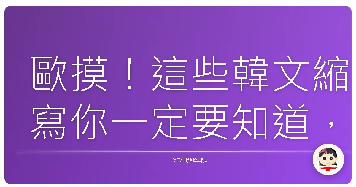 歐摸！這些韓文縮寫你一定要知道，不然就跟不上韓國歐膩歐巴的聊天速度啦！