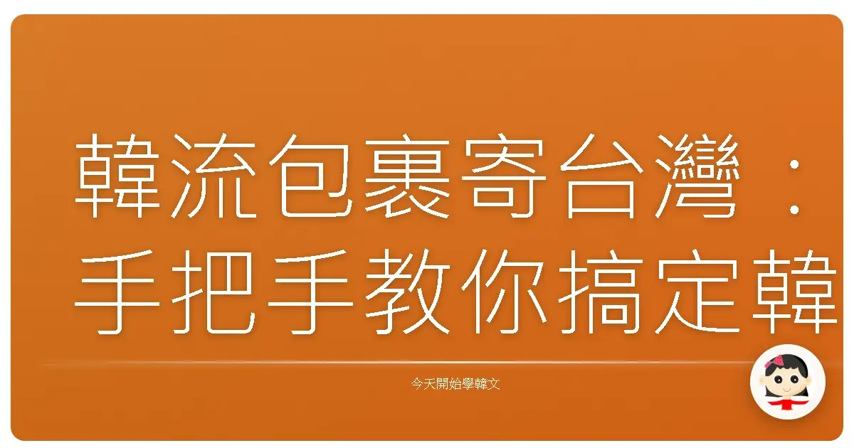 韓流包裹寄台灣：手把手教你搞定韓國郵局寄件大小事！
