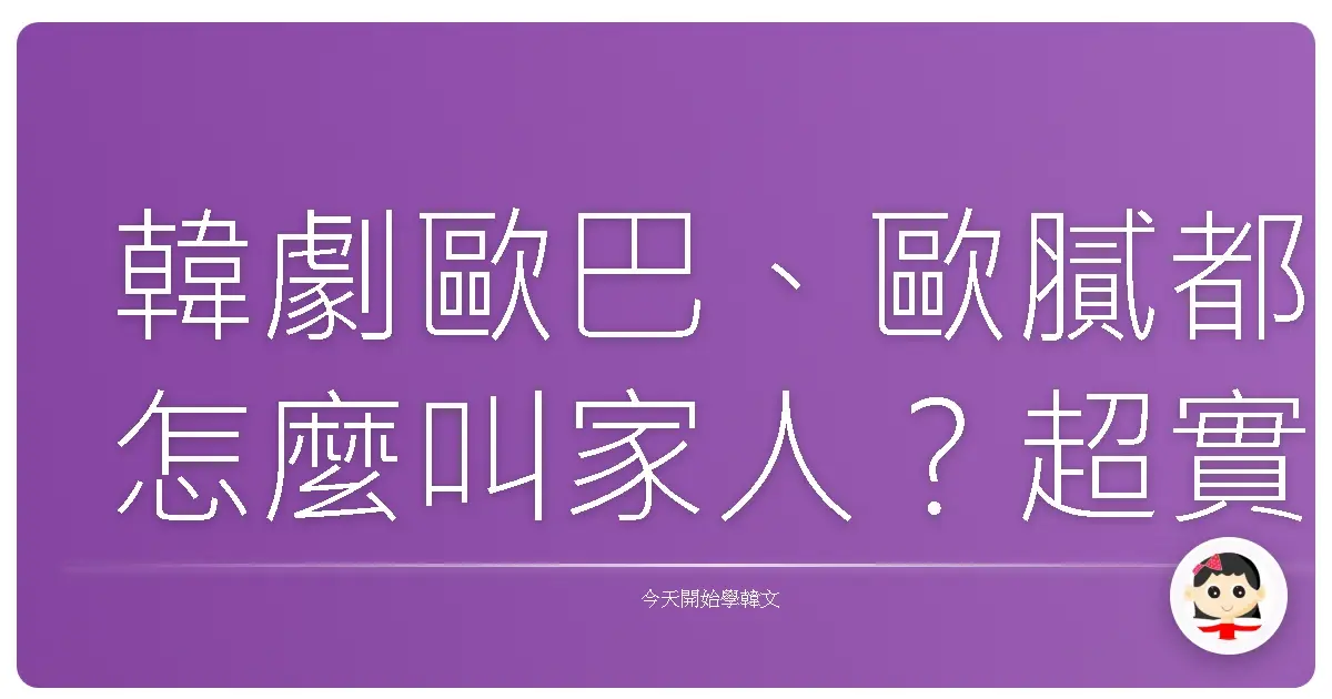 韓劇歐巴、歐膩都怎麼叫家人？超實用韓文家庭成員稱呼一次搞懂！