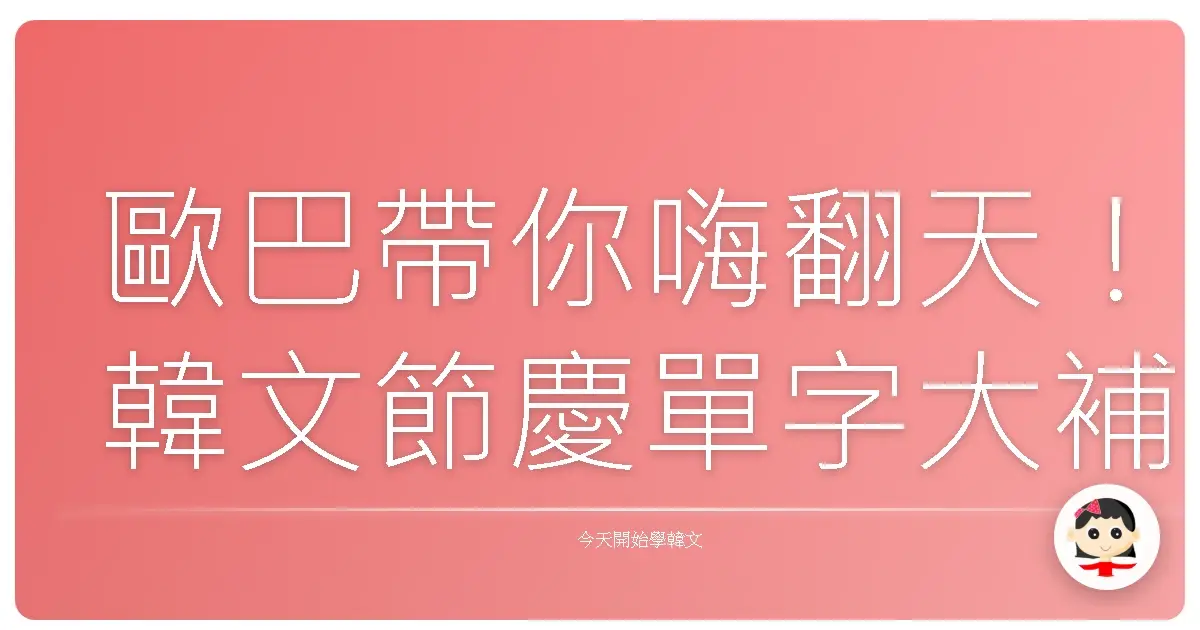 歐巴帶你嗨翻天！韓文節慶單字大補帖，保證讓你過節更有FU！