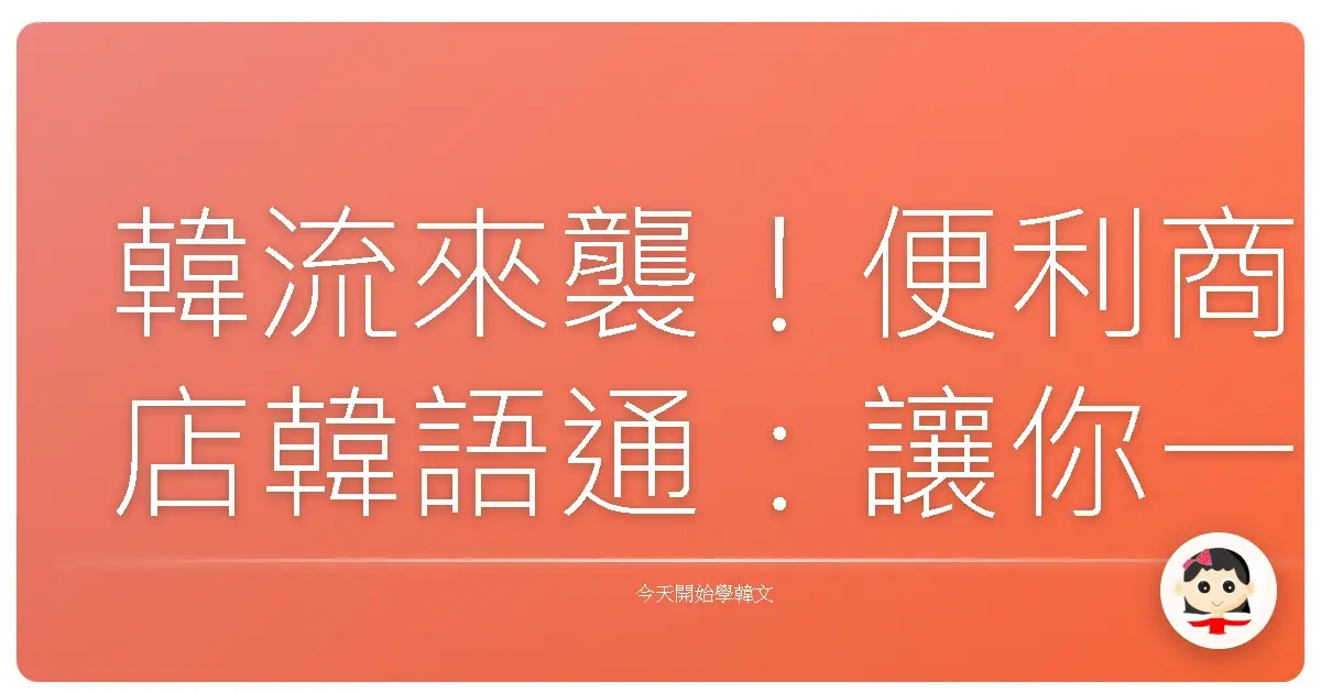 韓流來襲！便利商店韓語通：讓你一秒變身歐巴歐膩！
