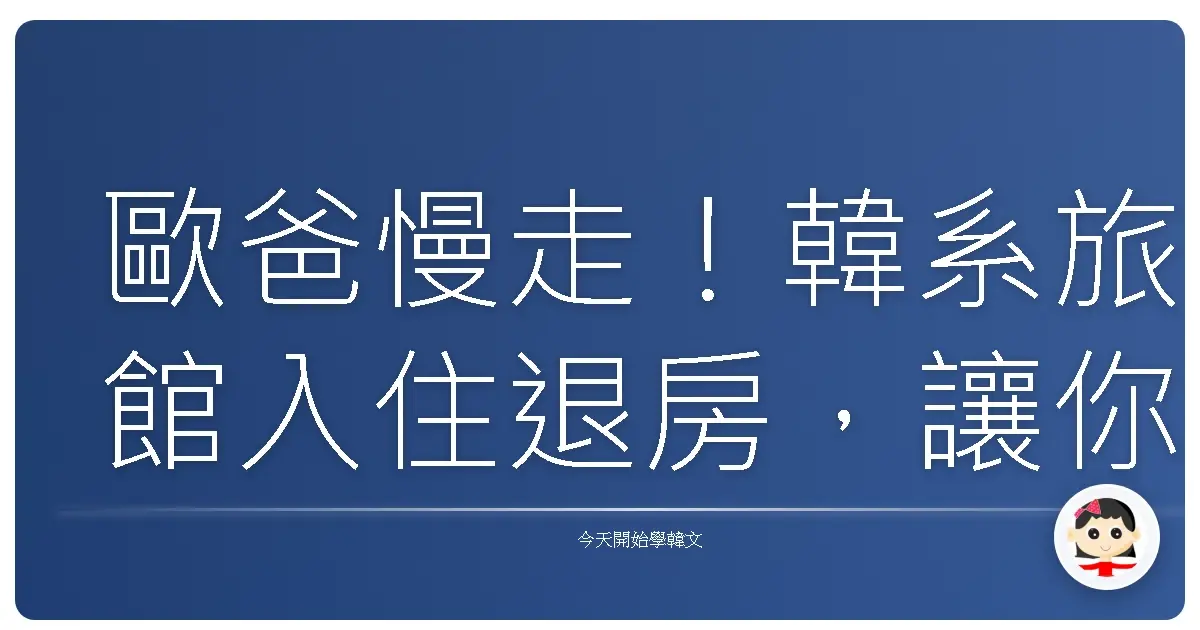 歐爸慢走!韓系旅館入住退房,讓你韓語溜到嚇嚇叫!