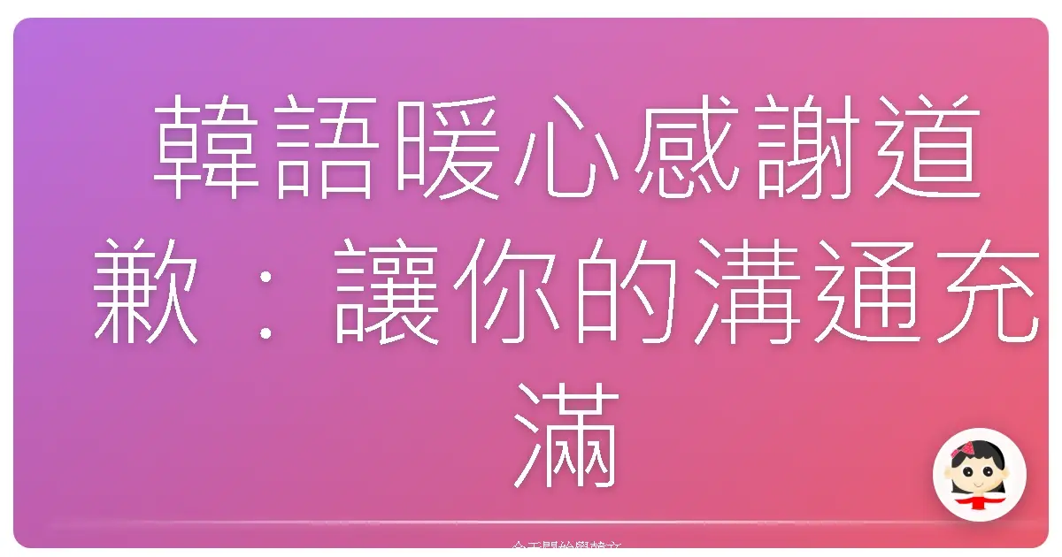 韓語暖心感謝道歉：讓你的溝通充滿溫度與真誠