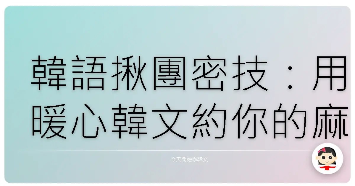 韓語揪團密技:用暖心韓文約你的麻吉出去玩!