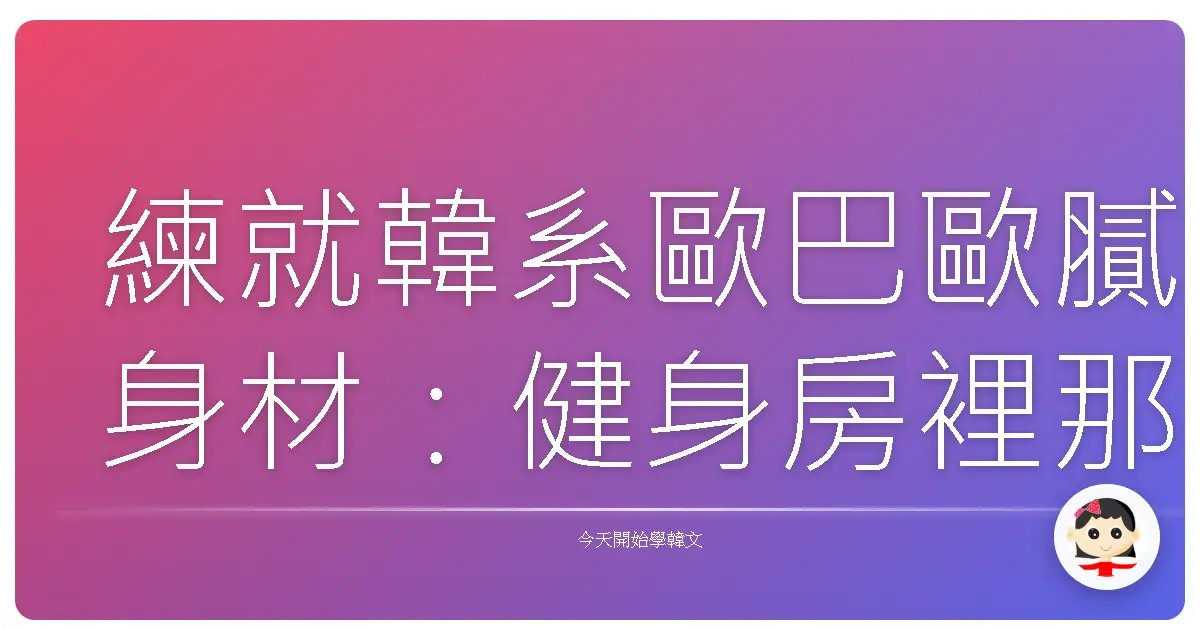 練就韓系歐巴歐膩身材：健身房裡那些你一定要懂的韓語密語！