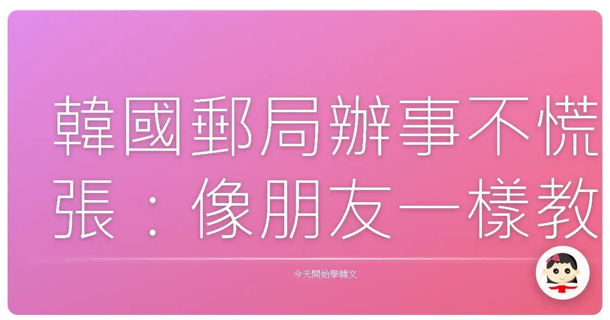 韓國郵局辦事不慌張：像朋友一樣教你韓語通關密語！