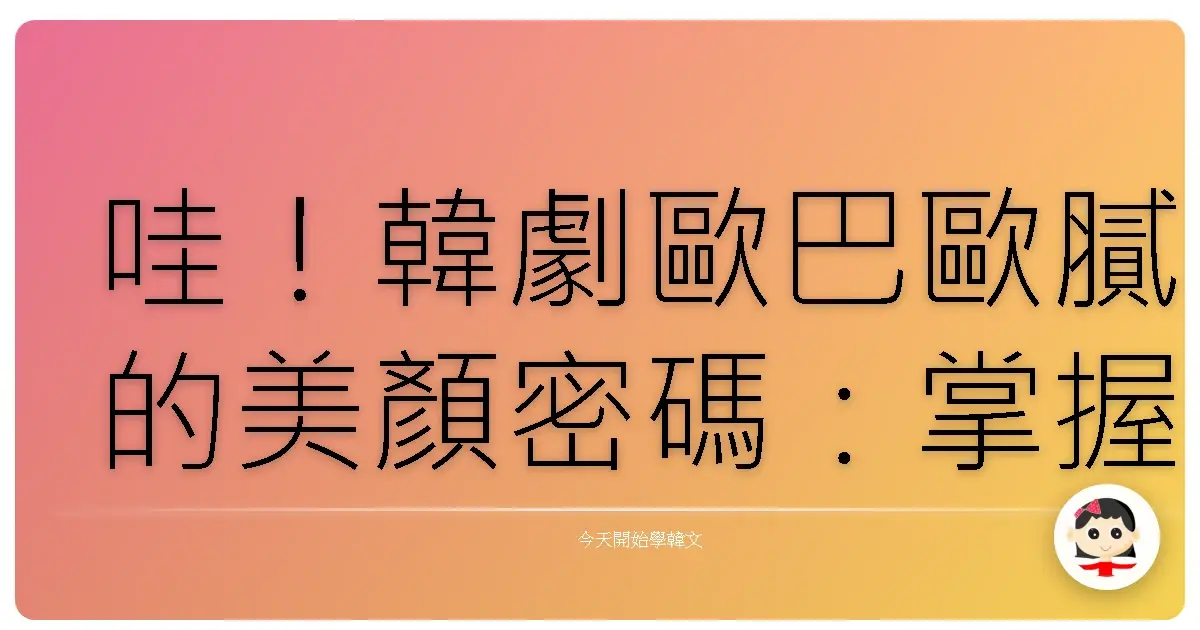 哇！韓劇歐巴歐膩的美顏密碼：掌握這些韓文外貌形容詞，你也能成為顏值鑑定大師！