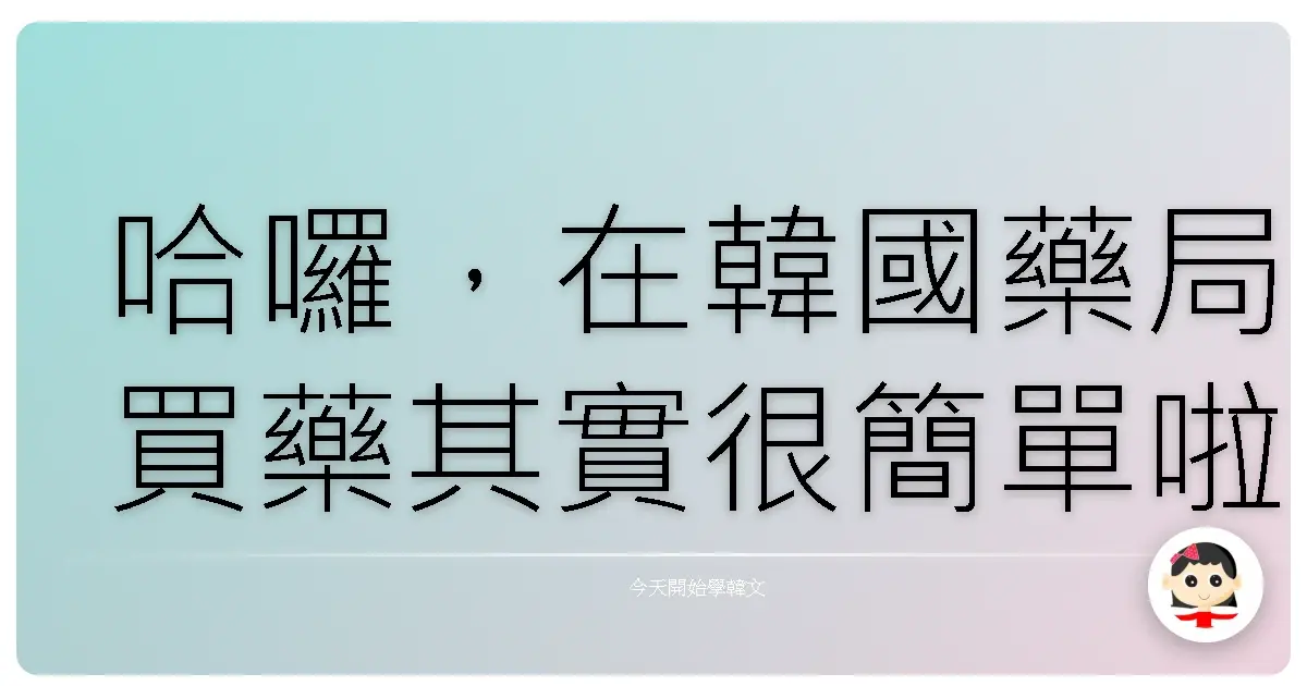 哈囉,在韓國藥局買藥其實很簡單啦!:阿珠媽教你用韓文輕鬆搞定