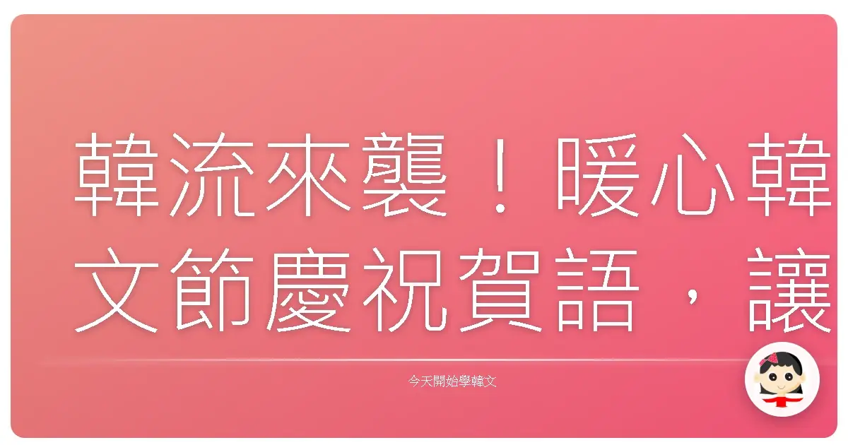 韓流來襲!暖心韓文節慶祝賀語,讓你秒變歐巴歐膩!