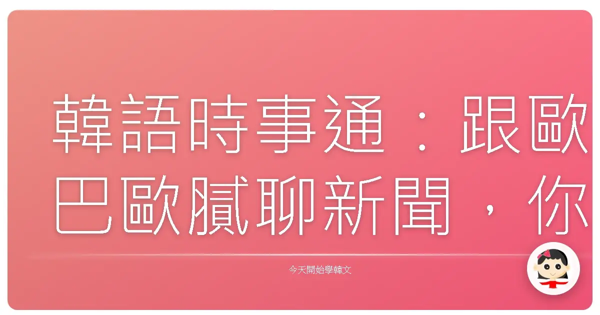 韓語時事通：跟歐巴歐膩聊新聞，你也能成為話題王！