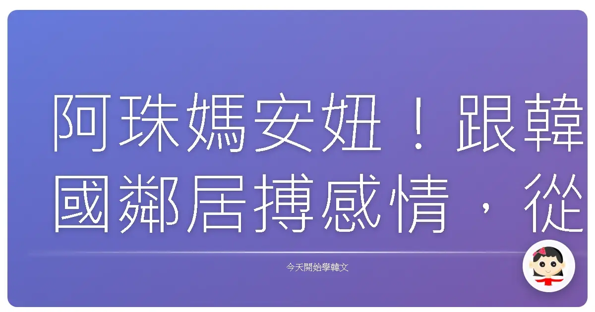 阿珠媽安妞！跟韓國鄰居搏感情，從這幾句韓語開始暖心交流！