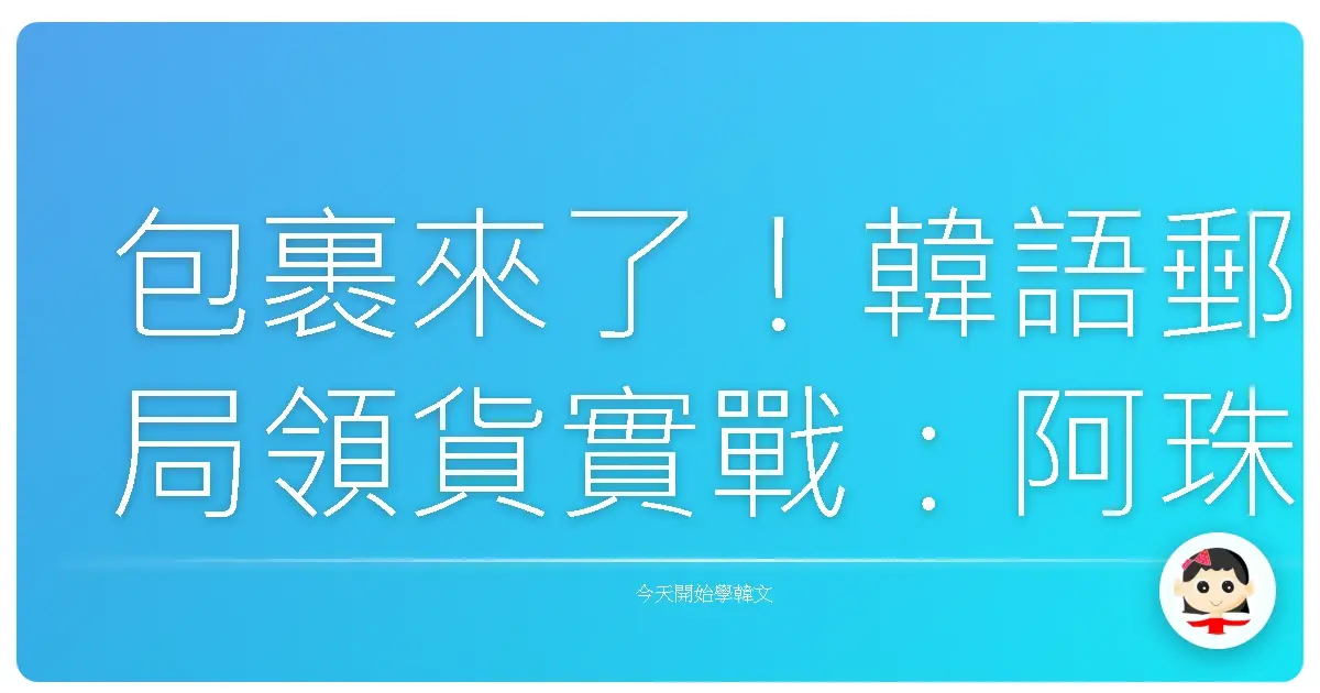 包裹來了！韓語郵局領貨實戰：阿珠媽也教你輕鬆應對！