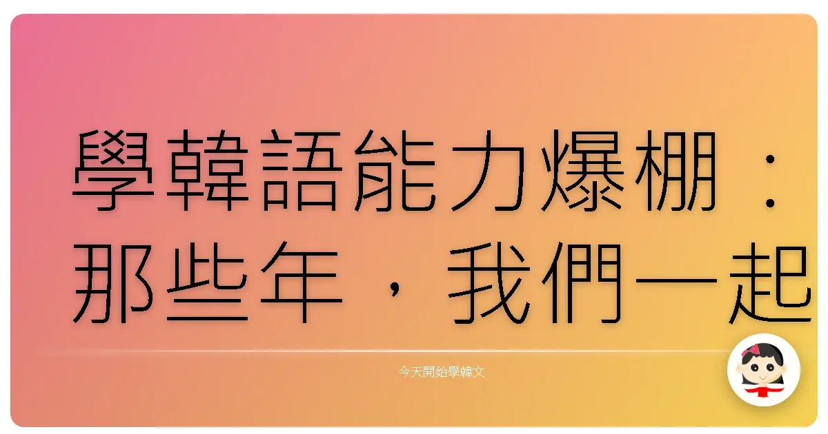 學韓語能力爆棚：那些年，我們一起追過的韓語經驗值