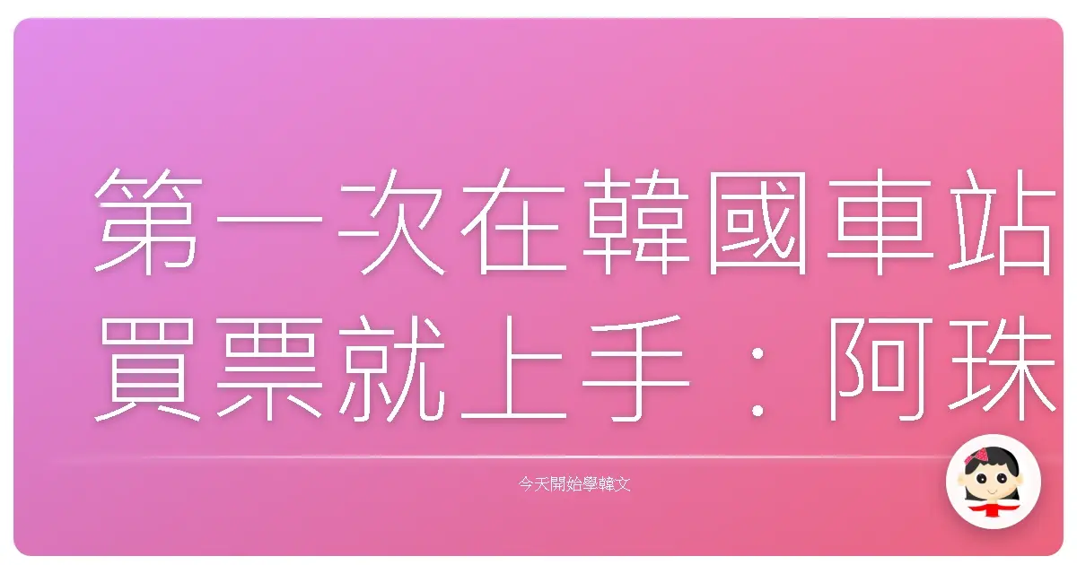 第一次在韓國車站買票就上手：阿珠媽教你用韓文輕鬆趴趴走！