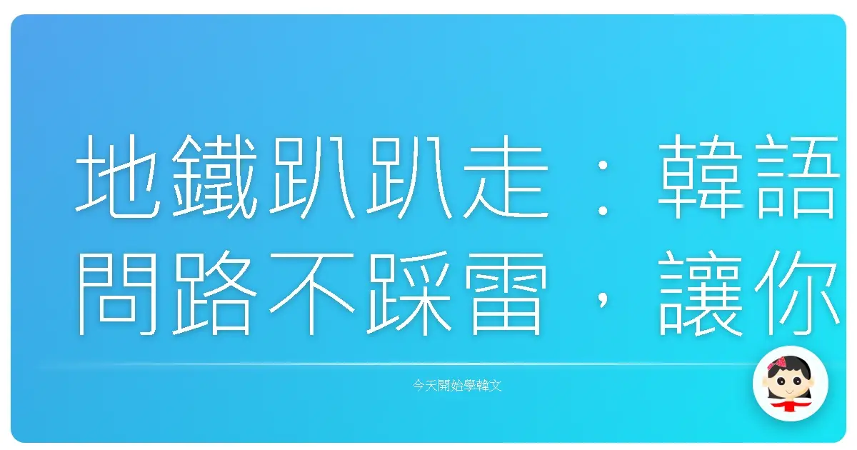 地鐵趴趴走：韓語問路不踩雷，讓你自信穿梭首爾地下迷宮！